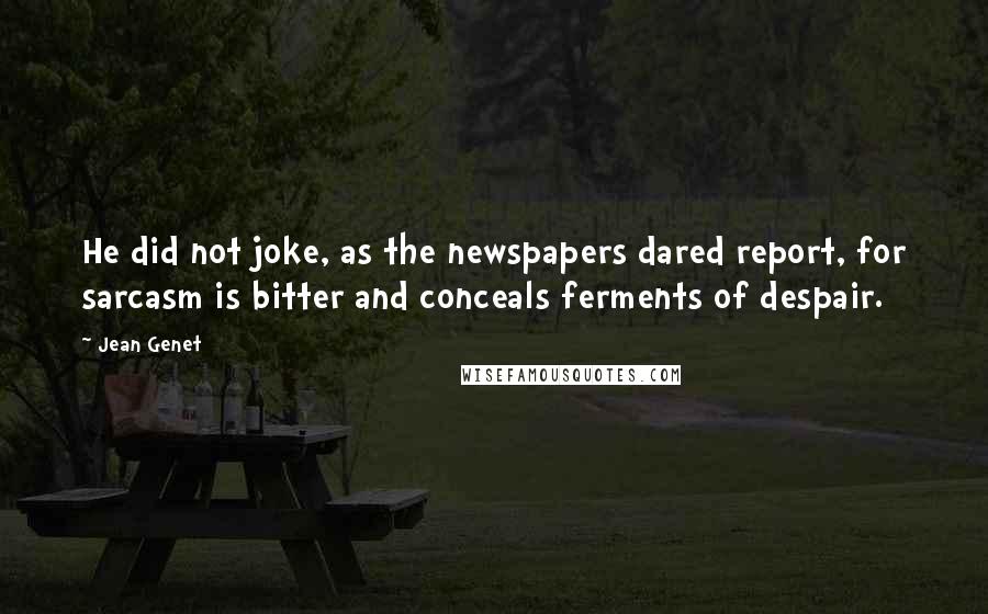 Jean Genet Quotes: He did not joke, as the newspapers dared report, for sarcasm is bitter and conceals ferments of despair.