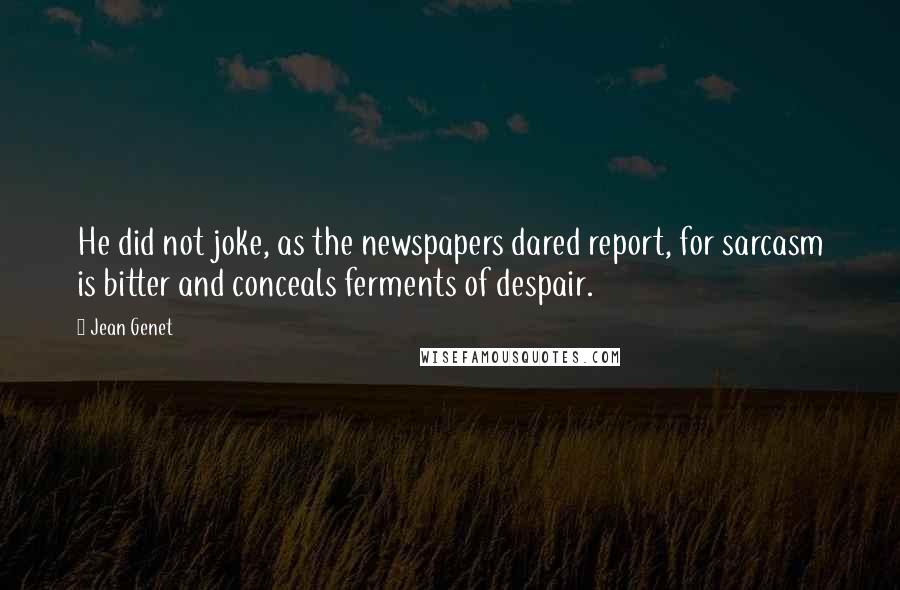 Jean Genet Quotes: He did not joke, as the newspapers dared report, for sarcasm is bitter and conceals ferments of despair.