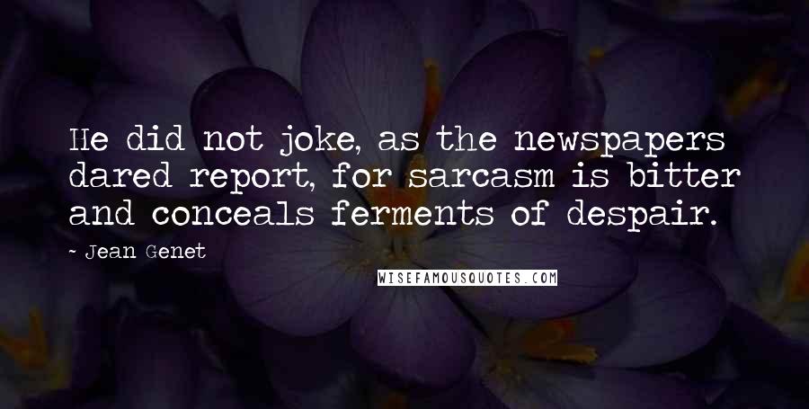 Jean Genet Quotes: He did not joke, as the newspapers dared report, for sarcasm is bitter and conceals ferments of despair.