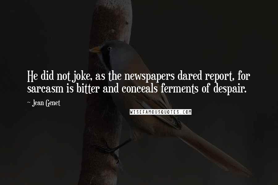 Jean Genet Quotes: He did not joke, as the newspapers dared report, for sarcasm is bitter and conceals ferments of despair.