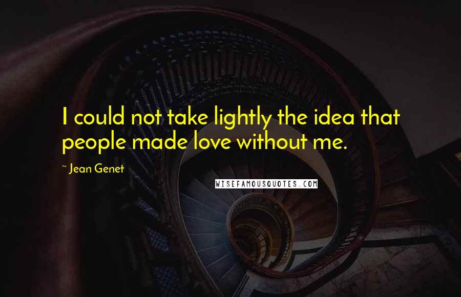 Jean Genet Quotes: I could not take lightly the idea that people made love without me.