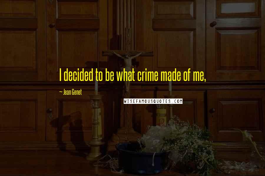 Jean Genet Quotes: I decided to be what crime made of me,