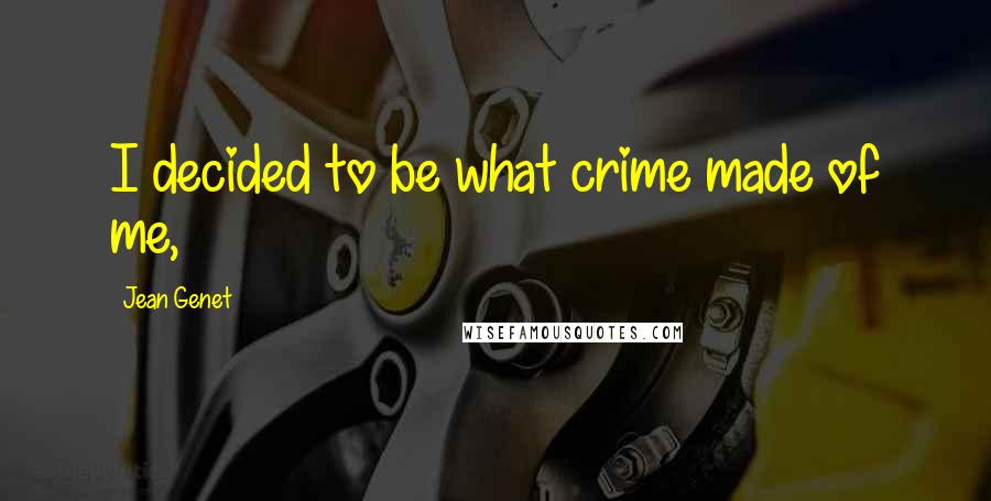 Jean Genet Quotes: I decided to be what crime made of me,