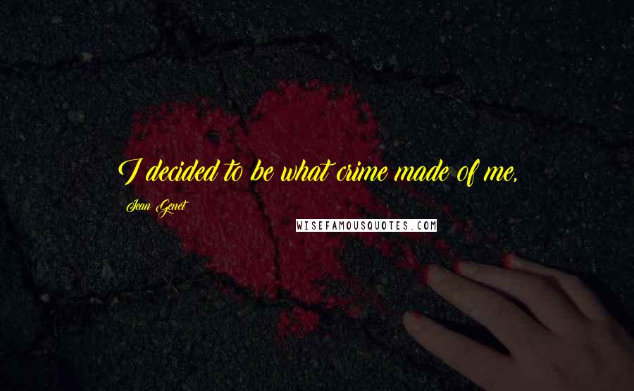 Jean Genet Quotes: I decided to be what crime made of me,