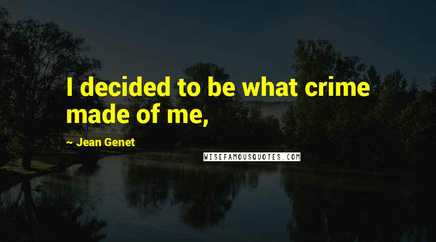 Jean Genet Quotes: I decided to be what crime made of me,