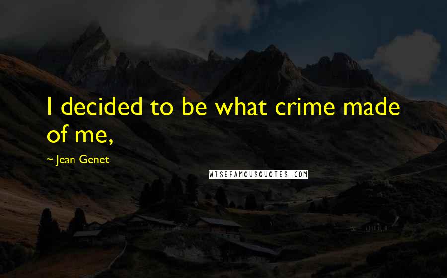 Jean Genet Quotes: I decided to be what crime made of me,