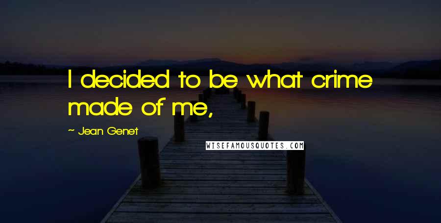 Jean Genet Quotes: I decided to be what crime made of me,