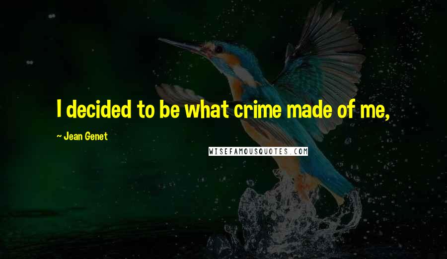 Jean Genet Quotes: I decided to be what crime made of me,