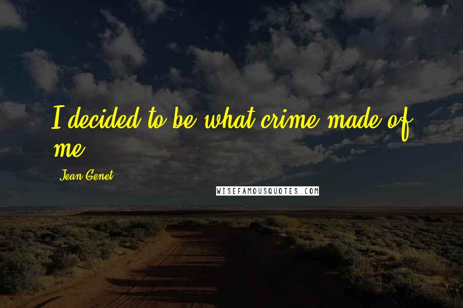 Jean Genet Quotes: I decided to be what crime made of me,