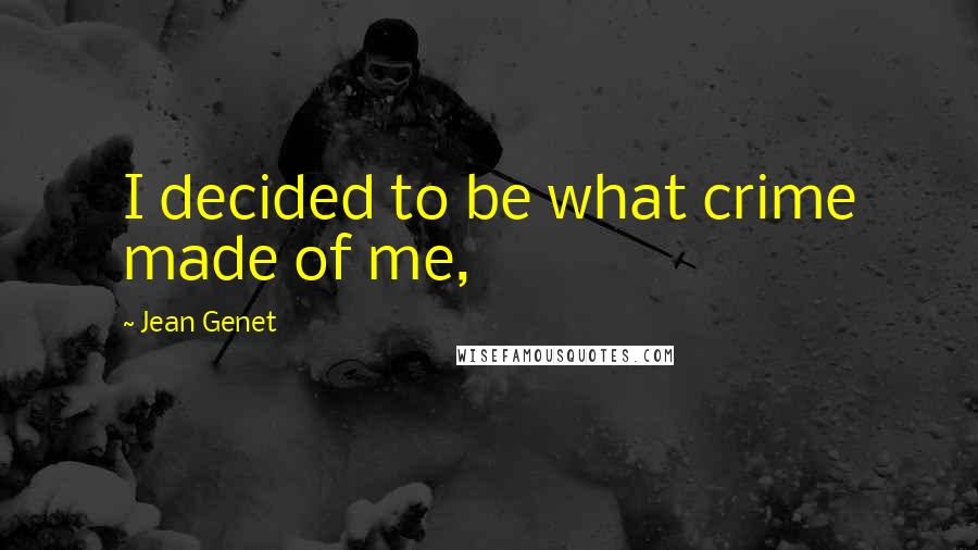 Jean Genet Quotes: I decided to be what crime made of me,