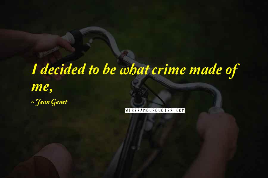 Jean Genet Quotes: I decided to be what crime made of me,