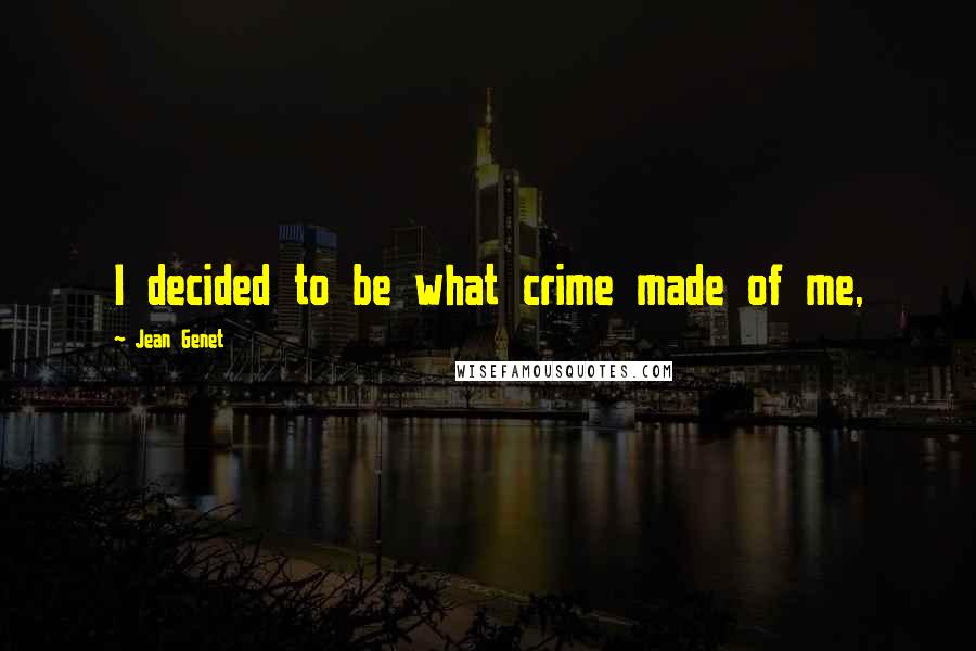 Jean Genet Quotes: I decided to be what crime made of me,