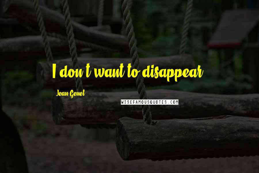 Jean Genet Quotes: I don't want to disappear.