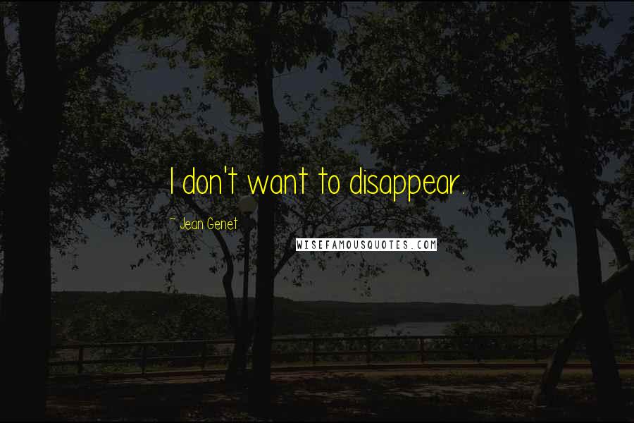 Jean Genet Quotes: I don't want to disappear.