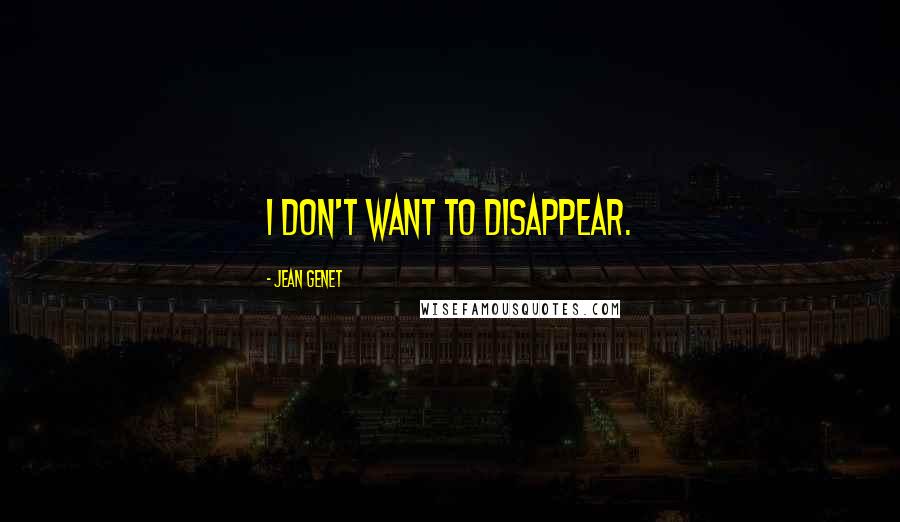 Jean Genet Quotes: I don't want to disappear.