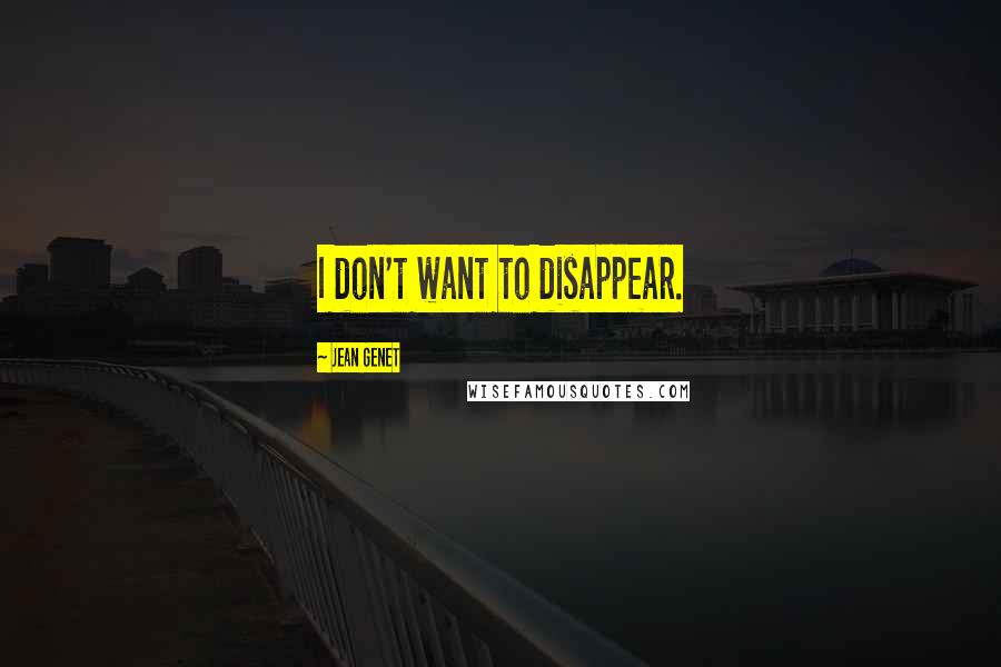 Jean Genet Quotes: I don't want to disappear.