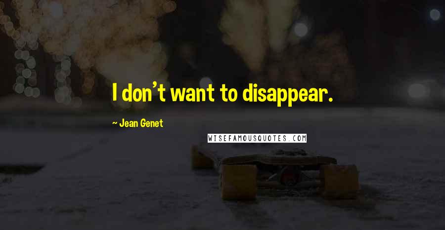 Jean Genet Quotes: I don't want to disappear.