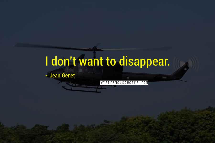 Jean Genet Quotes: I don't want to disappear.