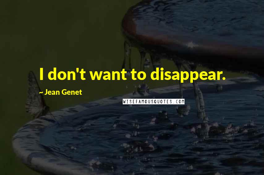 Jean Genet Quotes: I don't want to disappear.