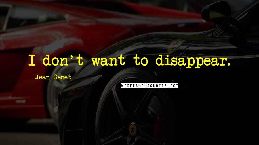 Jean Genet Quotes: I don't want to disappear.