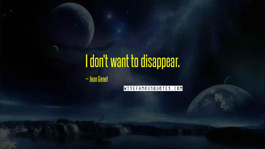 Jean Genet Quotes: I don't want to disappear.