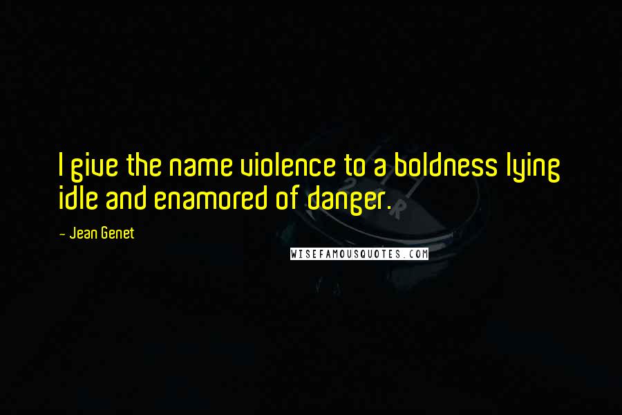 Jean Genet Quotes: I give the name violence to a boldness lying idle and enamored of danger.