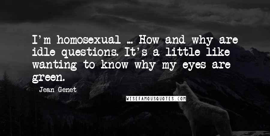 Jean Genet Quotes: I'm homosexual ... How and why are idle questions. It's a little like wanting to know why my eyes are green.
