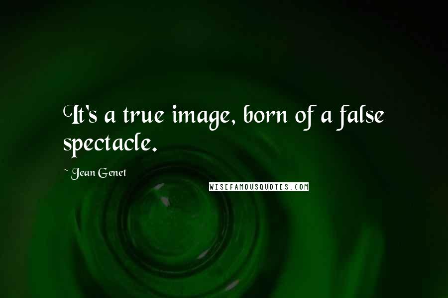 Jean Genet Quotes: It's a true image, born of a false spectacle.