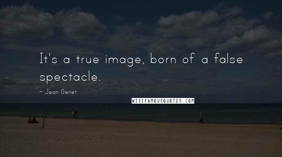 Jean Genet Quotes: It's a true image, born of a false spectacle.