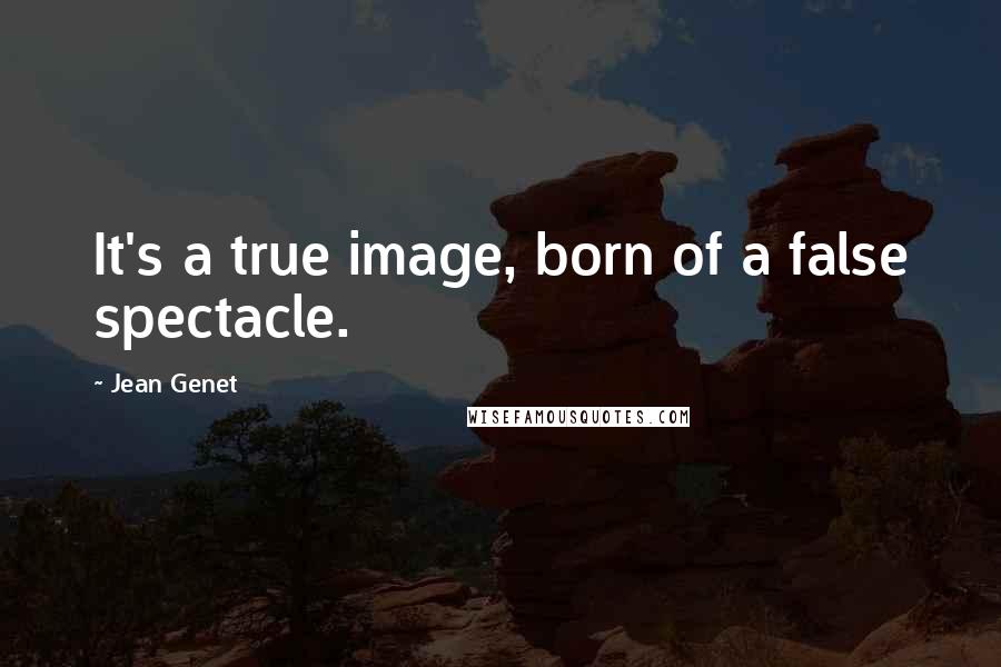 Jean Genet Quotes: It's a true image, born of a false spectacle.