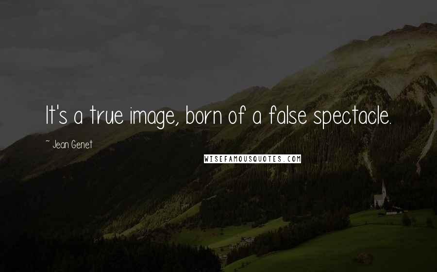 Jean Genet Quotes: It's a true image, born of a false spectacle.