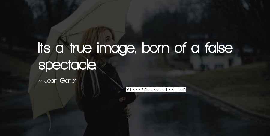 Jean Genet Quotes: It's a true image, born of a false spectacle.