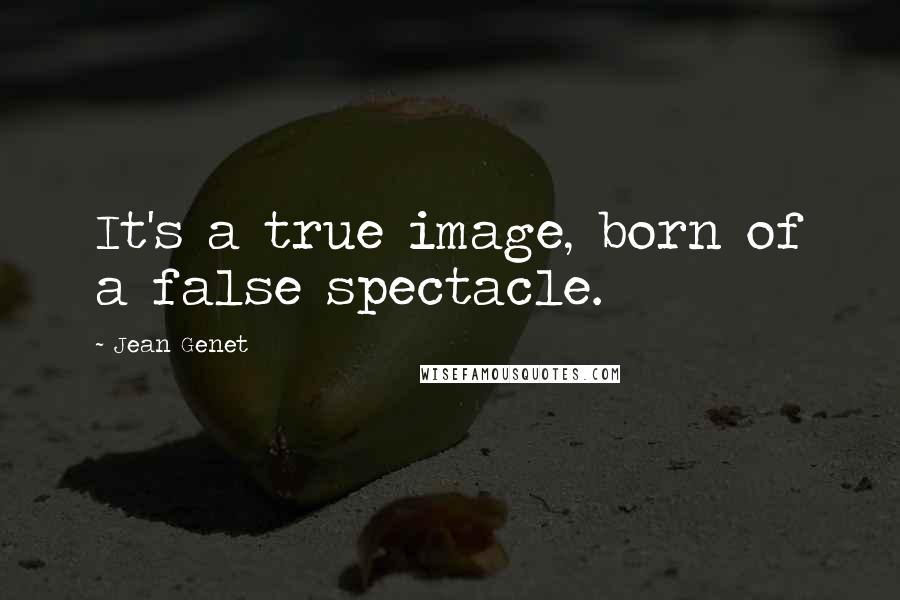 Jean Genet Quotes: It's a true image, born of a false spectacle.