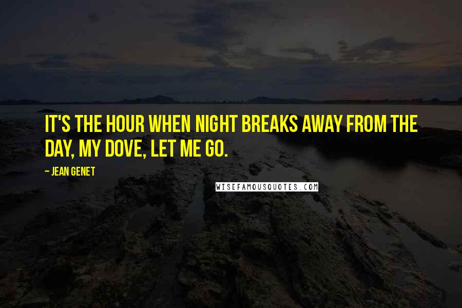 Jean Genet Quotes: It's the hour when night breaks away from the day, my dove, let me go.