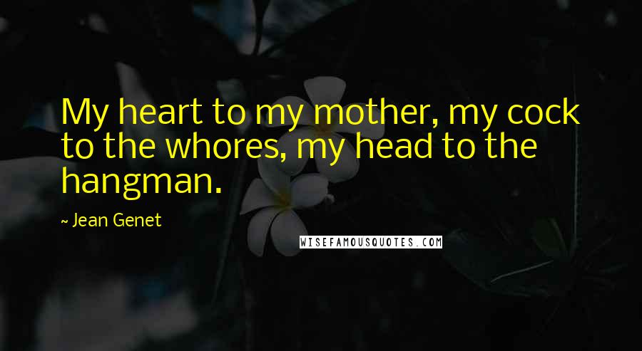 Jean Genet Quotes: My heart to my mother, my cock to the whores, my head to the hangman.