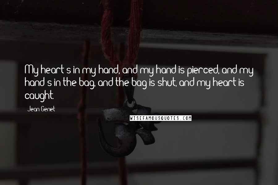 Jean Genet Quotes: My heart's in my hand, and my hand is pierced, and my hand's in the bag, and the bag is shut, and my heart is caught.