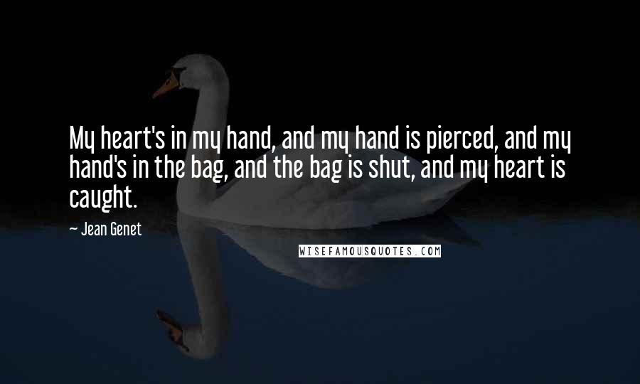 Jean Genet Quotes: My heart's in my hand, and my hand is pierced, and my hand's in the bag, and the bag is shut, and my heart is caught.