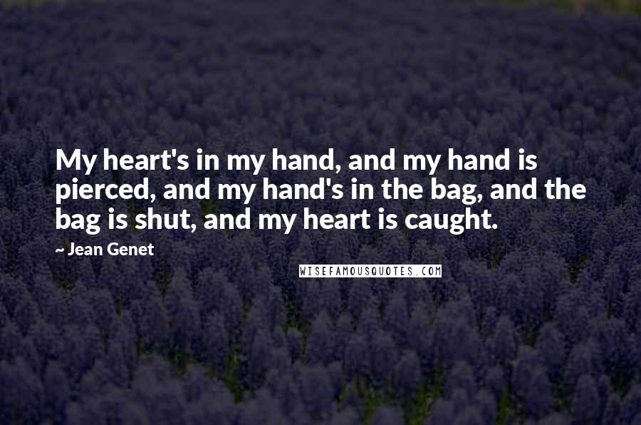 Jean Genet Quotes: My heart's in my hand, and my hand is pierced, and my hand's in the bag, and the bag is shut, and my heart is caught.
