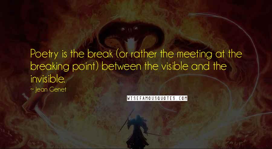 Jean Genet Quotes: Poetry is the break (or rather the meeting at the breaking point) between the visible and the invisible.