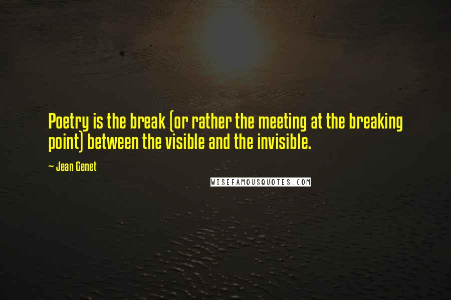 Jean Genet Quotes: Poetry is the break (or rather the meeting at the breaking point) between the visible and the invisible.