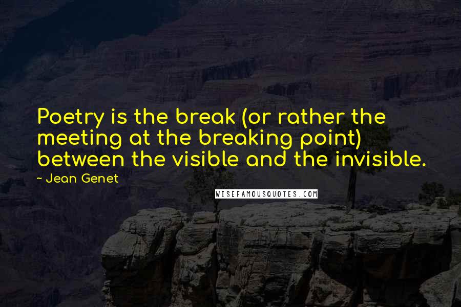 Jean Genet Quotes: Poetry is the break (or rather the meeting at the breaking point) between the visible and the invisible.