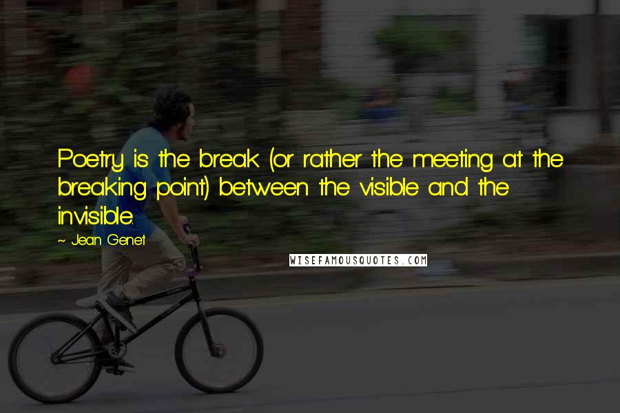 Jean Genet Quotes: Poetry is the break (or rather the meeting at the breaking point) between the visible and the invisible.