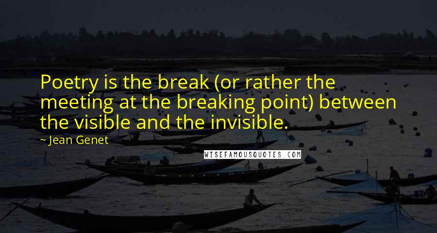 Jean Genet Quotes: Poetry is the break (or rather the meeting at the breaking point) between the visible and the invisible.