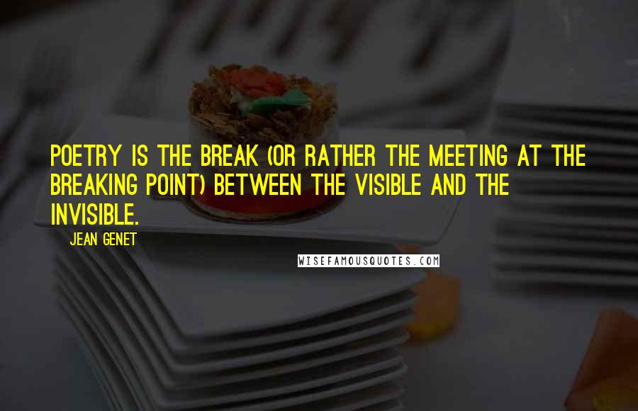 Jean Genet Quotes: Poetry is the break (or rather the meeting at the breaking point) between the visible and the invisible.