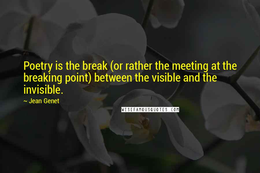 Jean Genet Quotes: Poetry is the break (or rather the meeting at the breaking point) between the visible and the invisible.