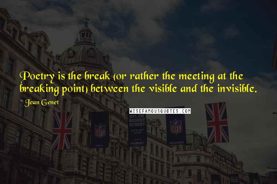 Jean Genet Quotes: Poetry is the break (or rather the meeting at the breaking point) between the visible and the invisible.