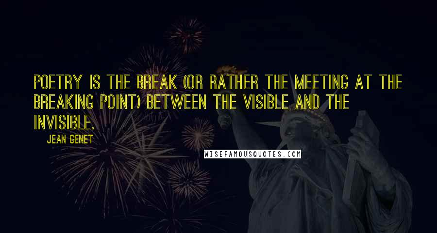 Jean Genet Quotes: Poetry is the break (or rather the meeting at the breaking point) between the visible and the invisible.