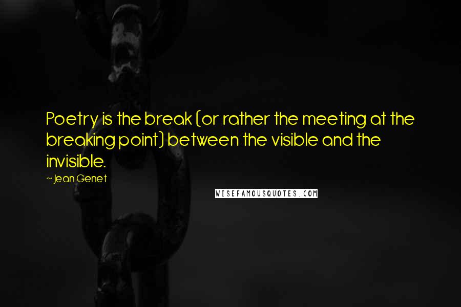 Jean Genet Quotes: Poetry is the break (or rather the meeting at the breaking point) between the visible and the invisible.