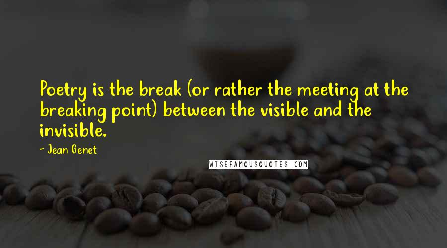 Jean Genet Quotes: Poetry is the break (or rather the meeting at the breaking point) between the visible and the invisible.