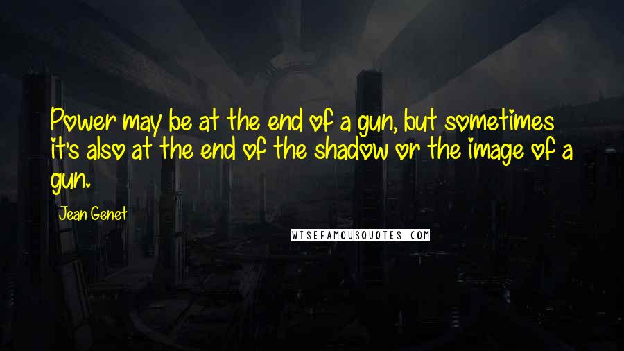 Jean Genet Quotes: Power may be at the end of a gun, but sometimes it's also at the end of the shadow or the image of a gun.
